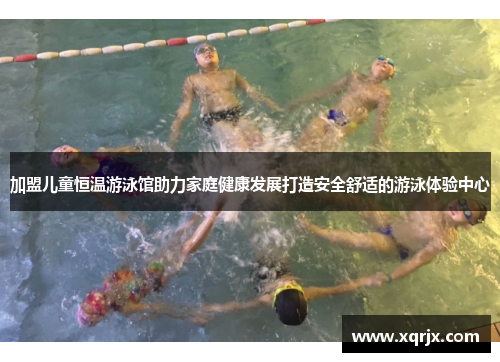 加盟儿童恒温游泳馆助力家庭健康发展打造安全舒适的游泳体验中心