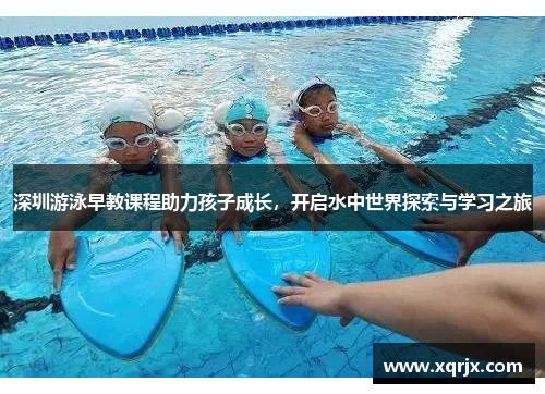 深圳游泳早教课程助力孩子成长，开启水中世界探索与学习之旅